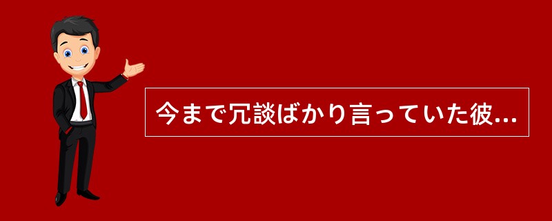 今まで冗談ばかり言っていた彼が、ついに（）になった。