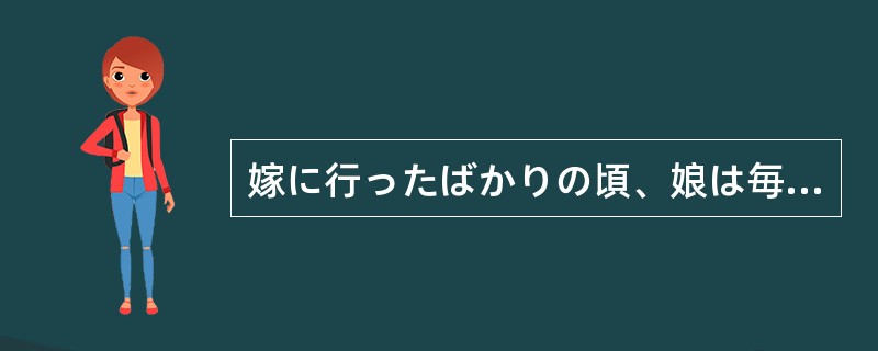 嫁に行ったばかりの頃、娘は毎月4回（）帰っていたが、最近では……。