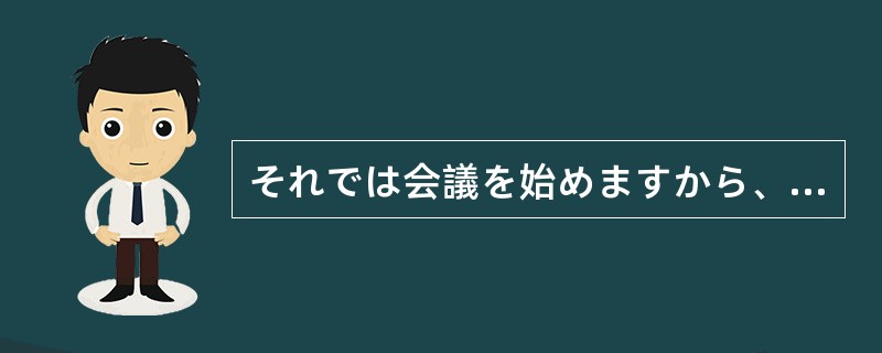 それでは会議を始めますから、皆さん（）についてください。