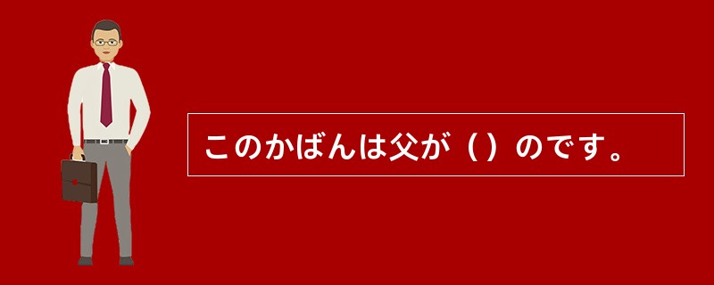 このかばんは父が（）のです。