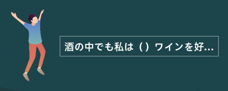 酒の中でも私は（）ワインを好む。