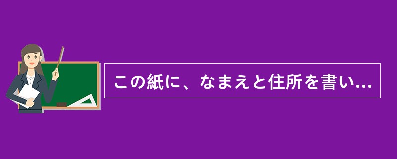 この紙に、なまえと住所を書いてください（）。