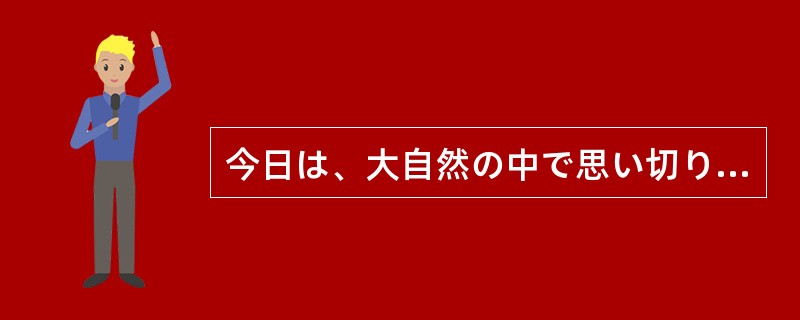 今日は、大自然の中で思い切り自由に遊ぶ日だだれが社長だとか部長だとか、そんな肩書