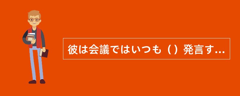 彼は会議ではいつも（）発言するが、实行が伴わないからあまり信頼されていない。