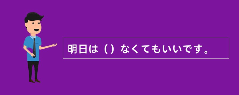 明日は（）なくてもいいです。