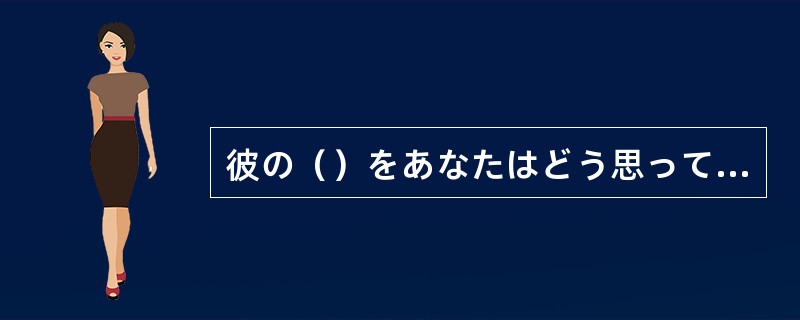 彼の（）をあなたはどう思っているんですか。