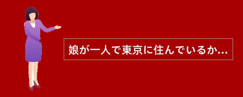 娘が一人で東京に住んでいるから、大丈夫だろうか（）心配している。