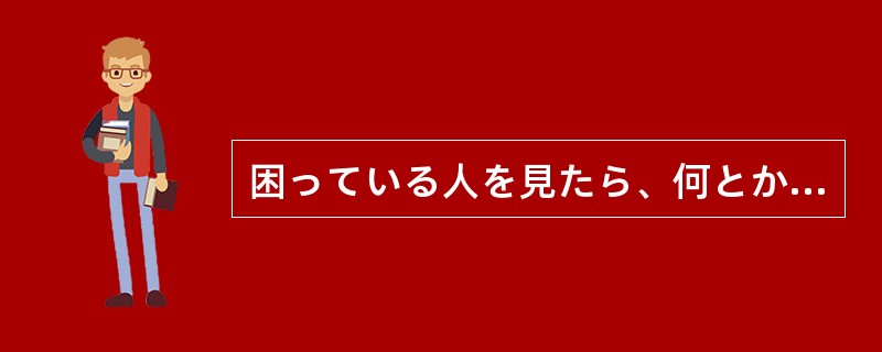 困っている人を見たら、何とかしてあげたいと思うのは（）である。