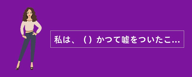 私は、（）かつて嘘をついたことがございません。