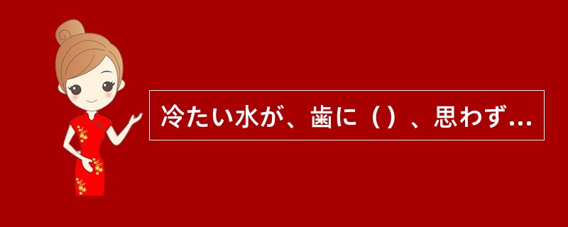 冷たい水が、歯に（）、思わず顔をゆがめた。