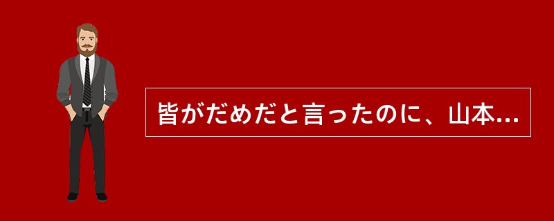 皆がだめだと言ったのに、山本さんはしよう（）しました。