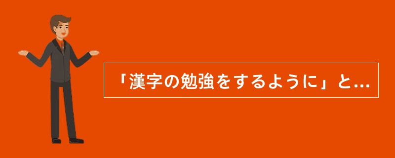 「漢字の勉強をするように」とあれだけ（）したのに。