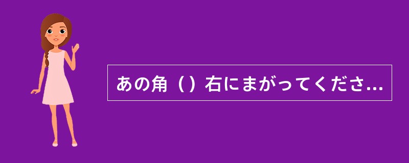 あの角（）右にまがってください。