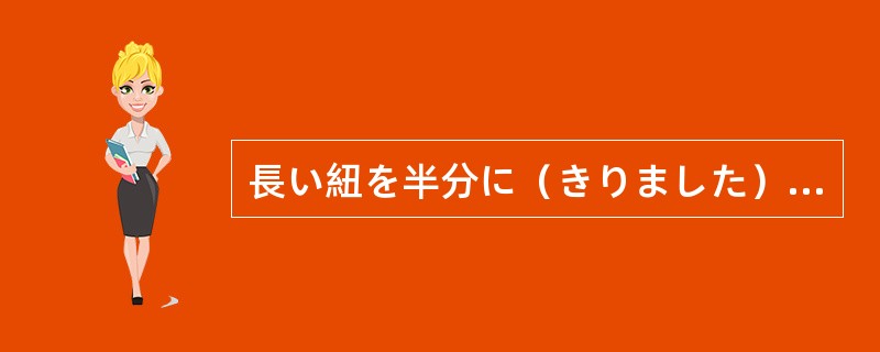 長い紐を半分に（きりました）（）。