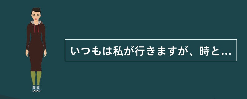 いつもは私が行きますが、時と場合に（）部下が行くこともあります？