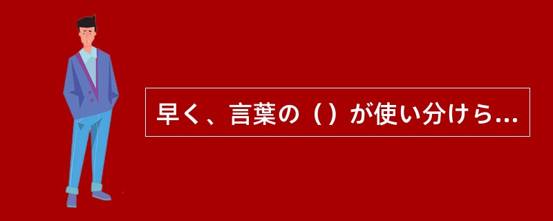 早く、言葉の（）が使い分けられるようになりたい。