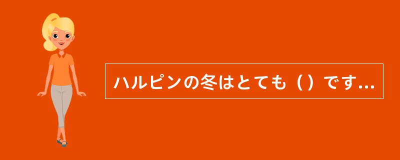 ハルピンの冬はとても（）ですが、最低気温はどのぐらいですか。