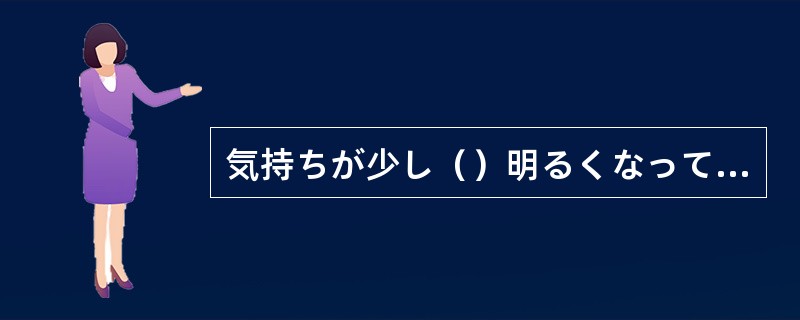 気持ちが少し（）明るくなってきます。