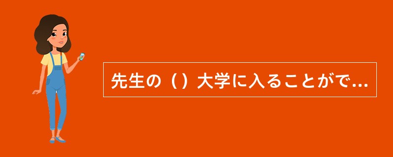 先生の（）大学に入ることができました。