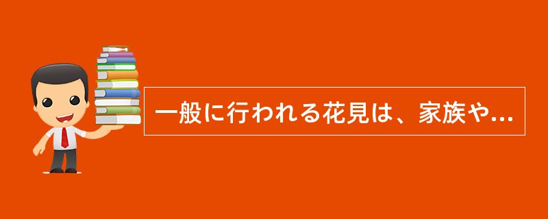 一般に行われる花見は、家族や()、()の気の合った仲間同士で楽しむ、もっとも庶民 一般に行われる花見は、家族や()、()の気の合った仲間同士で楽しむ、もっとも庶民