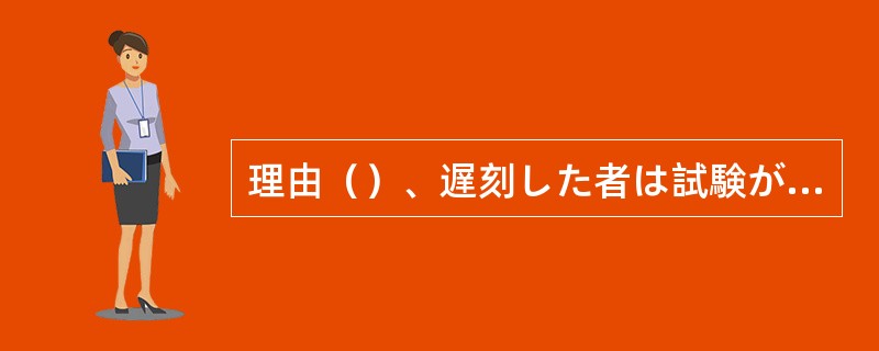 理由（）、遅刻した者は試験が受けられない。