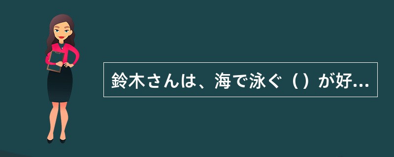 鈴木さんは、海で泳ぐ（）が好きです。
