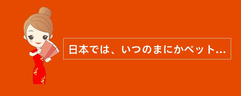 日本では、いつのまにかぺットがぺット以上の存在になっていた。その一番の原因は、こ