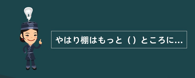 やはり棚はもっと（）ところに置かないと安定しなくて危ないよ。
