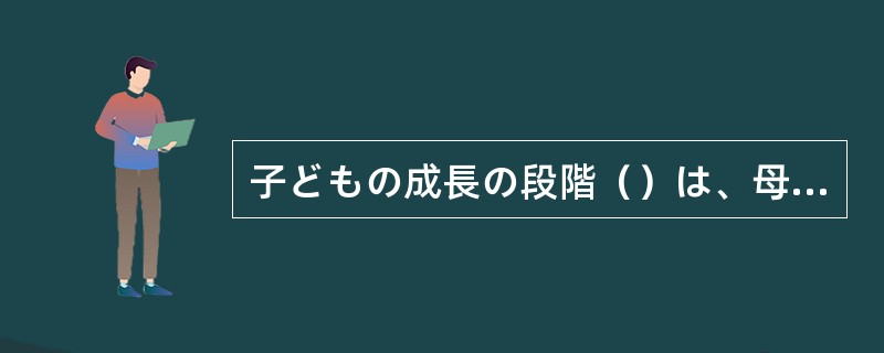 子どもの成長の段階（）は、母親がそばにいた方が望ましい。