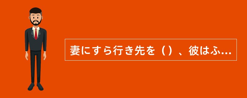 妻にすら行き先を（）、彼はふらりと旅行に出た。