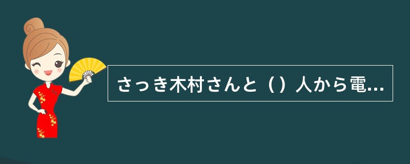 さっき木村さんと（）人から電話がありました。