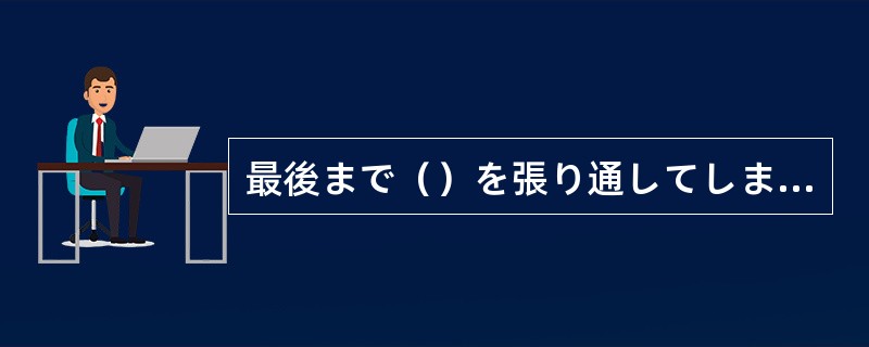 最後まで（）を張り通してしまうと、気まずい関係になるよ。