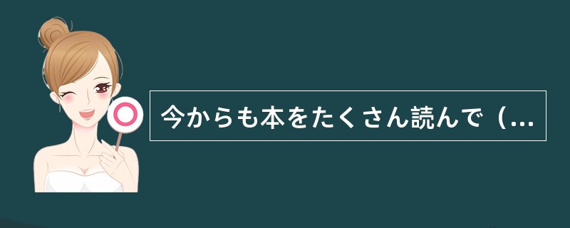 今からも本をたくさん読んで（）と思っています。