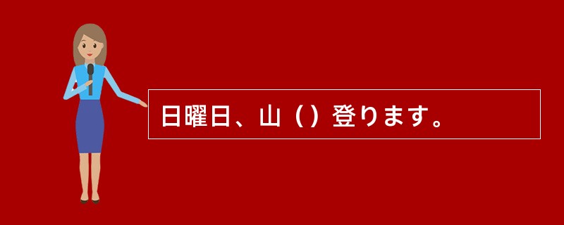 日曜日、山（）登ります。