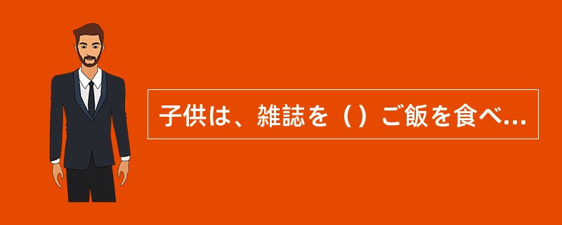 子供は、雑誌を()ご飯を食べています。 子供は、雑誌を()ご飯を食べています。