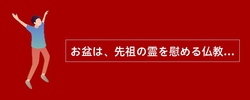 お盆は、先祖の霊を慰める仏教の行事で、日本独特の風習です。