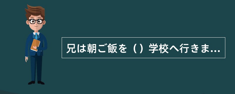 兄は朝ご飯を（）学校へ行きました。