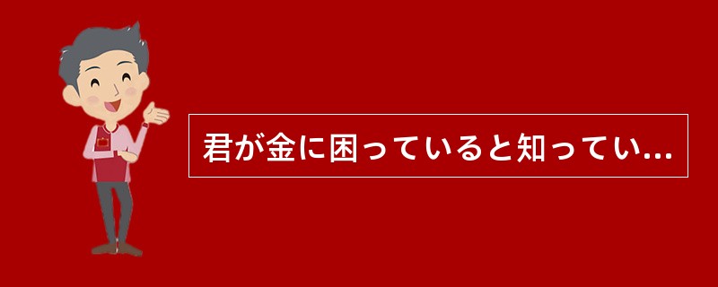 君が金に困っていると知っていれば、何とか力になった（）、どうして教えてくれなかっ