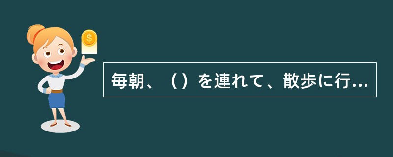 毎朝、（）を連れて、散歩に行きます。