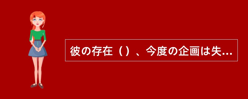 彼の存在（）、今度の企画は失敗に終わっていただろう。