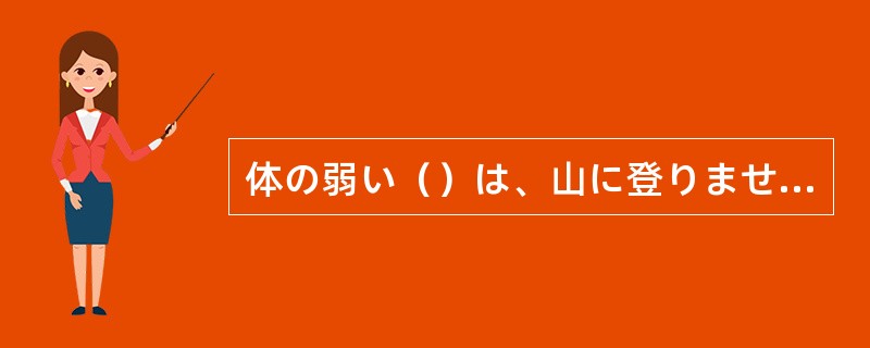 体の弱い（）は、山に登りませんでした。