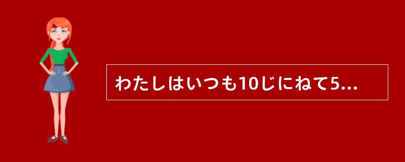 わたしはいつも10じにねて5じに（）。