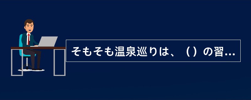 そもそも温泉巡りは、（）の習慣に始まりました。