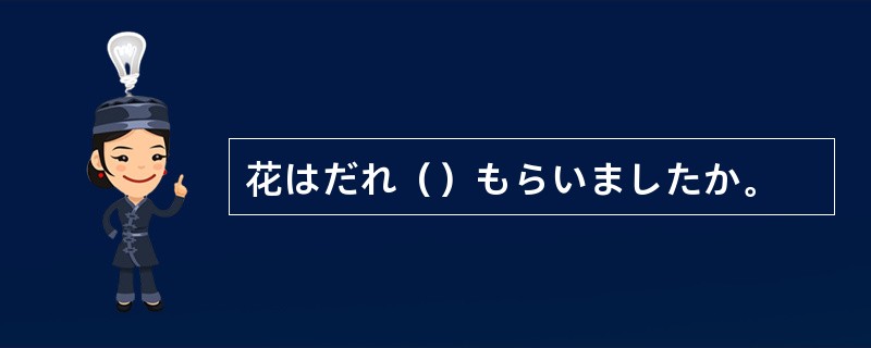 花はだれ（）もらいましたか。