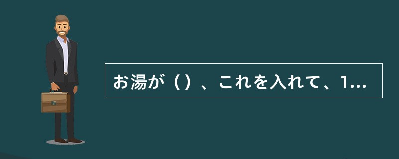 お湯が（）、これを入れて、10分くらい待ってください。