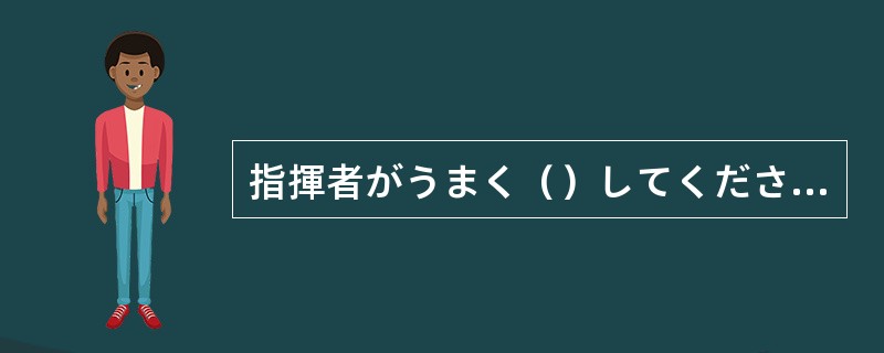 指揮者がうまく（）してくださるので合唱団の实力以上の公演ができた。