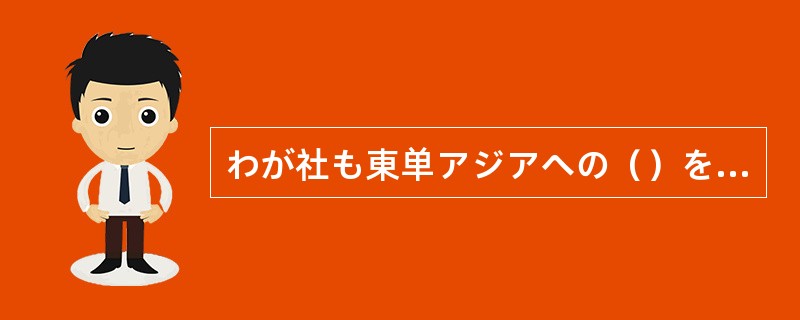 わが社も東单アジアへの（）を計画している。