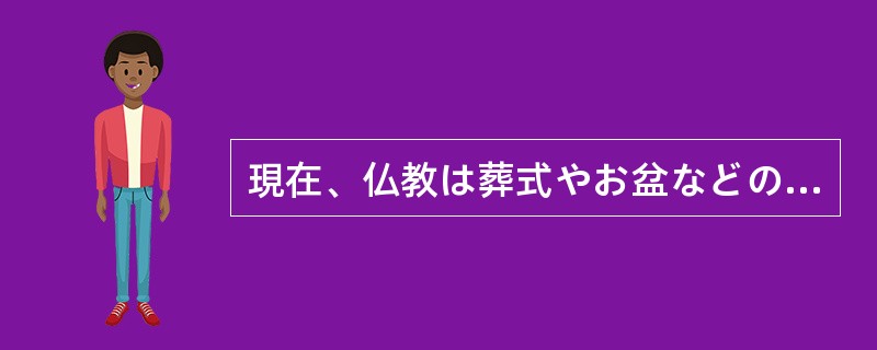 現在、仏教は葬式やお盆などの亡くなった人の霊をなぐさめる行事として、人々の生活に