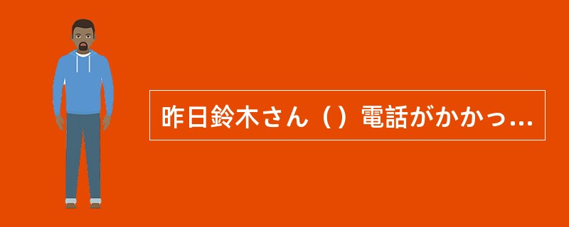 昨日鈴木さん（）電話がかかってきた。