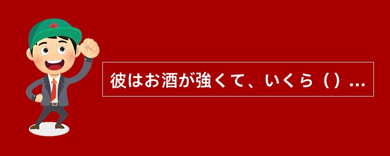 彼はお酒が強くて、いくら（）酔いません。